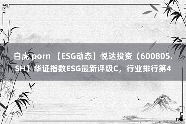 白虎 porn 【ESG动态】悦达投资（600805.SH）华证指数ESG最新评级C，行业排行第4