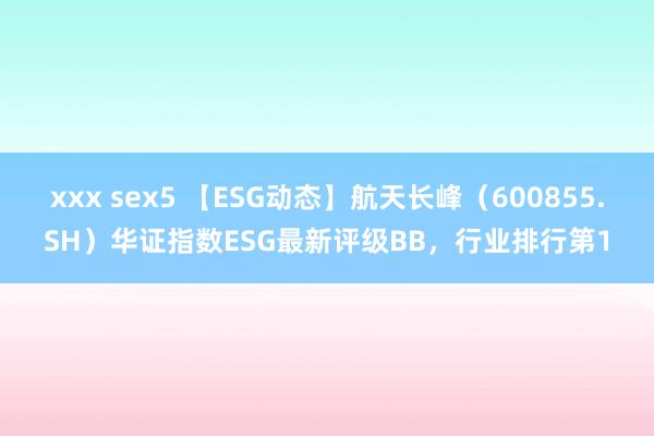 xxx sex5 【ESG动态】航天长峰（600855.SH）华证指数ESG最新评级BB，行业排行第1