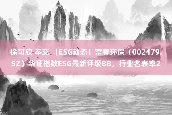 徐可欣 拳交 【ESG动态】富春环保（002479.SZ）华证指数ESG最新评级BB，行业名表率2