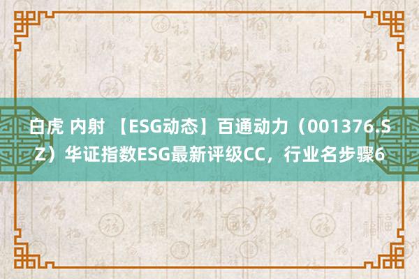 白虎 内射 【ESG动态】百通动力（001376.SZ）华证指数ESG最新评级CC，行业名步骤6