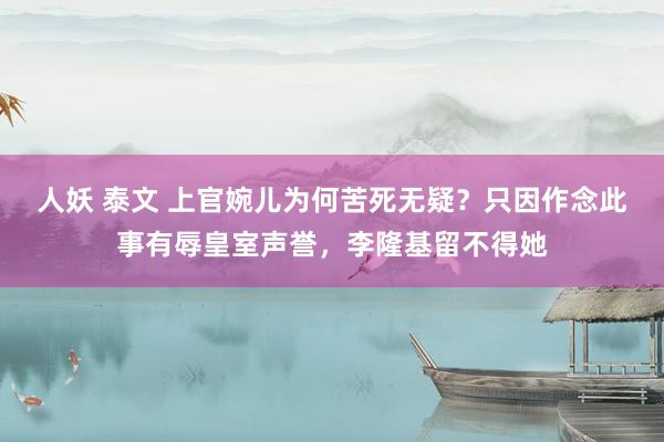 人妖 泰文 上官婉儿为何苦死无疑？只因作念此事有辱皇室声誉，李隆基留不得她