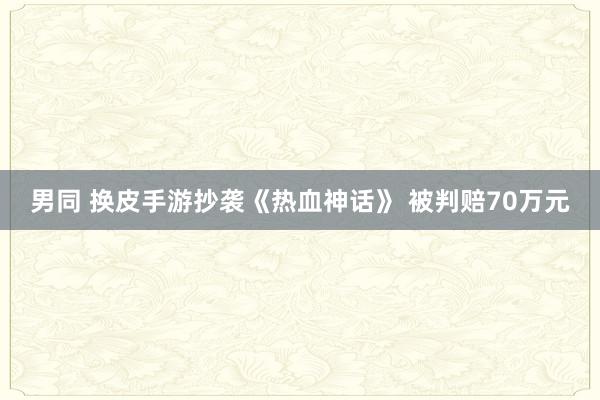 男同 换皮手游抄袭《热血神话》 被判赔70万元