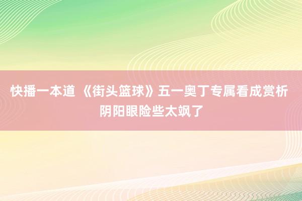 快播一本道 《街头篮球》五一奥丁专属看成赏析 阴阳眼险些太飒了