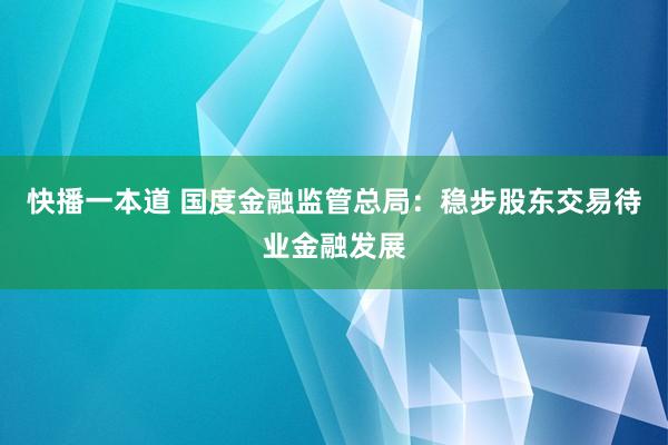 快播一本道 国度金融监管总局：稳步股东交易待业金融发展