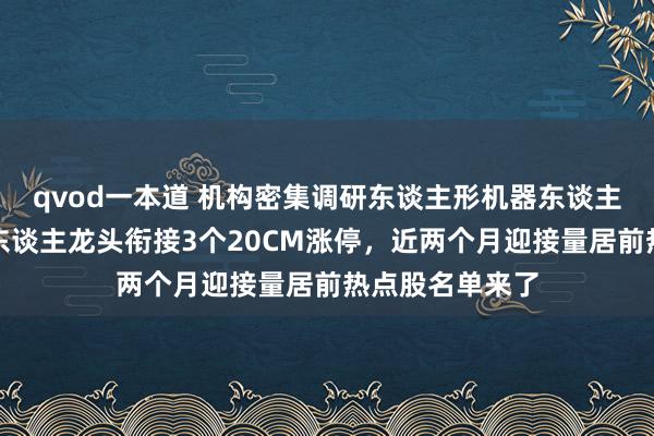 qvod一本道 机构密集调研东谈主形机器东谈主宗旨股！机器东谈主龙头衔接3个20CM涨停，近两个月迎接量居前热点股名单来了