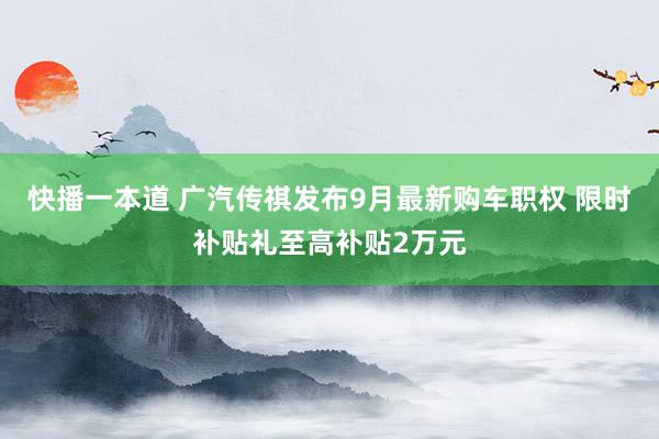 快播一本道 广汽传祺发布9月最新购车职权 限时补贴礼至高补贴2万元