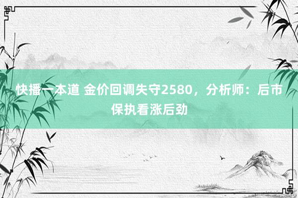 快播一本道 金价回调失守2580，分析师：后市保执看涨后劲