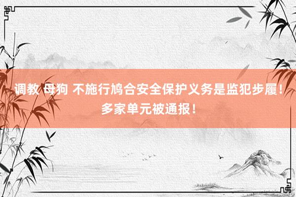 调教 母狗 不施行鸠合安全保护义务是监犯步履！多家单元被通报！