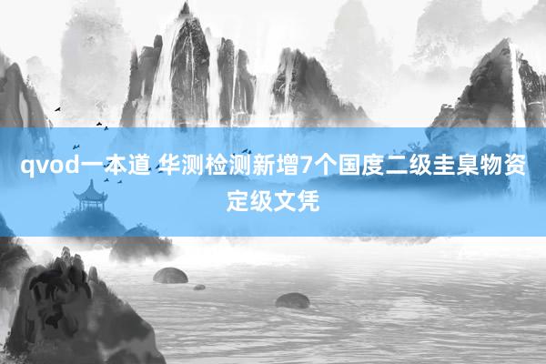 qvod一本道 华测检测新增7个国度二级圭臬物资定级文凭