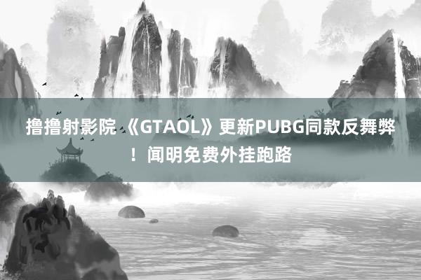 撸撸射影院 《GTAOL》更新PUBG同款反舞弊！闻明免费外挂跑路