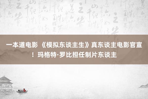 一本道电影 《模拟东谈主生》真东谈主电影官宣！玛格特·罗比担任制片东谈主