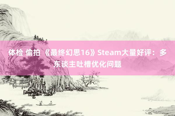 体检 偷拍 《最终幻思16》Steam大量好评：多东谈主吐槽优化问题