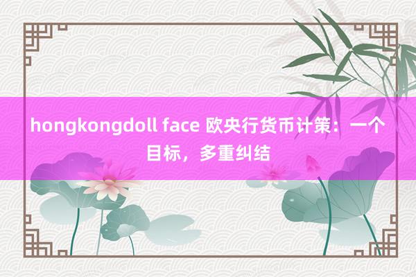 hongkongdoll face 欧央行货币计策：一个目标，多重纠结