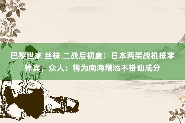 巴黎世家 丝袜 二战后初度！日本两架战机抵菲律宾，众人：将为南海增添不褂讪成分