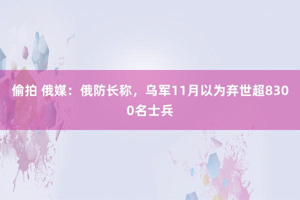 偷拍 俄媒：俄防长称，乌军11月以为弃世超8300名士兵