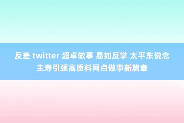 反差 twitter 超卓做事 易如反掌 太平东说念主寿引颈高质料网点做事新篇章