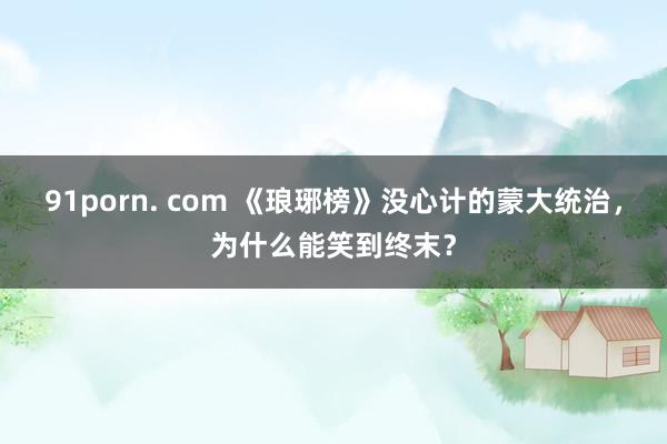 91porn. com 《琅琊榜》没心计的蒙大统治，为什么能笑到终末？