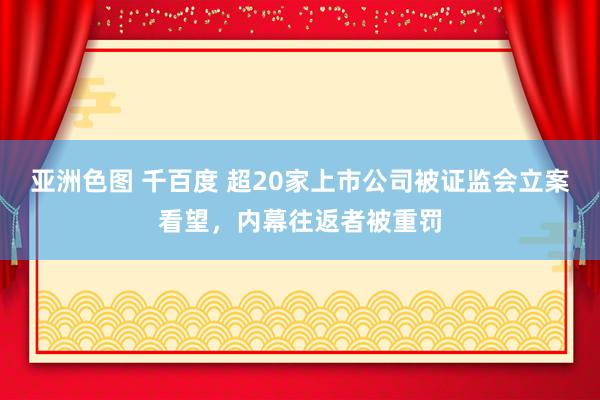 亚洲色图 千百度 超20家上市公司被证监会立案看望，内幕往返者被重罚