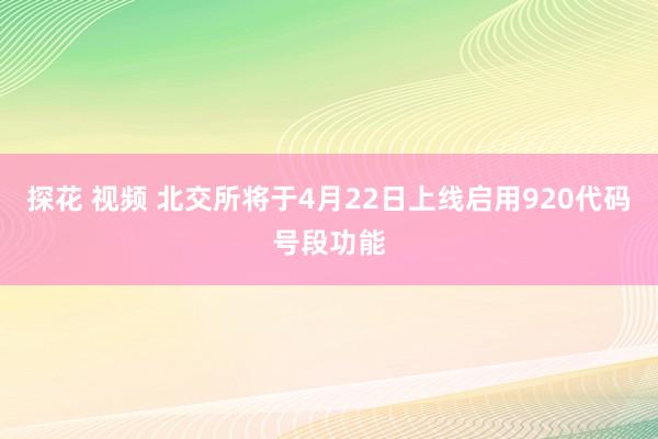 探花 视频 北交所将于4月22日上线启用920代码号段功能