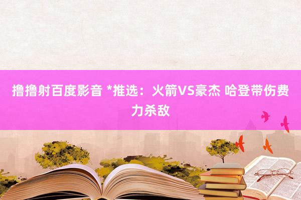 撸撸射百度影音 *推选：火箭VS豪杰 哈登带伤费力杀敌