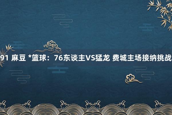 91 麻豆 *篮球：76东谈主VS猛龙 费城主场接纳挑战