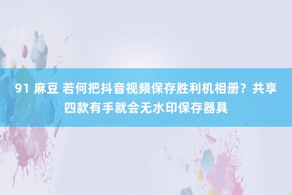 91 麻豆 若何把抖音视频保存胜利机相册？共享四款有手就会无水印保存器具