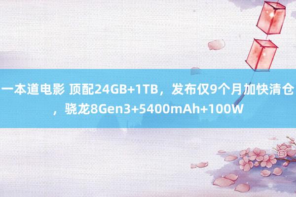 一本道电影 顶配24GB+1TB，发布仅9个月加快清仓，骁龙8Gen3+5400mAh+100W