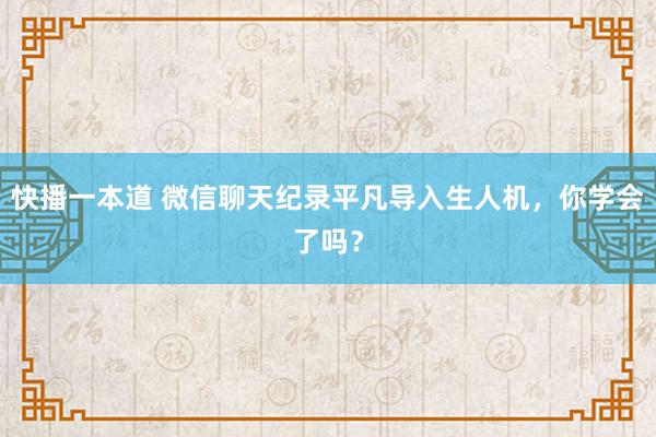 快播一本道 微信聊天纪录平凡导入生人机，你学会了吗？