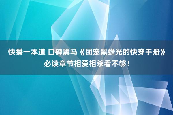 快播一本道 口碑黑马《团宠黑蟾光的快穿手册》必读章节相爱相杀看不够！