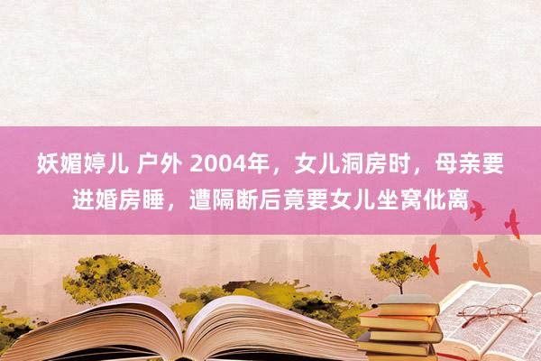 妖媚婷儿 户外 2004年，女儿洞房时，母亲要进婚房睡，遭隔断后竟要女儿坐窝仳离