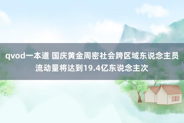 qvod一本道 国庆黄金周密社会跨区域东说念主员流动量将达到19.4亿东说念主次