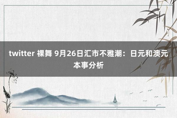 twitter 裸舞 9月26日汇市不雅潮：日元和澳元本事分析