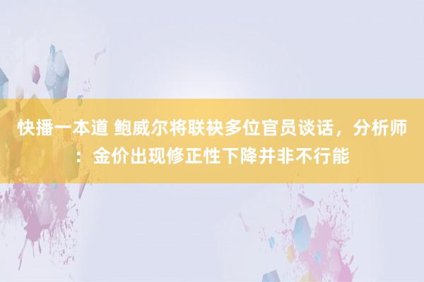 快播一本道 鲍威尔将联袂多位官员谈话，分析师：金价出现修正性下降并非不行能