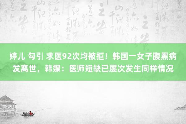 婷儿 勾引 求医92次均被拒！韩国一女子腹黑病发离世，韩媒：医师短缺已屡次发生同样情况