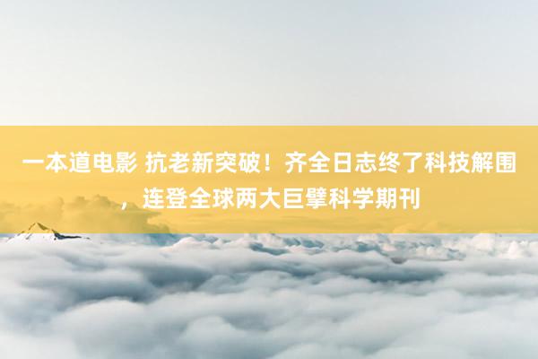 一本道电影 抗老新突破！齐全日志终了科技解围，连登全球两大巨擘科学期刊