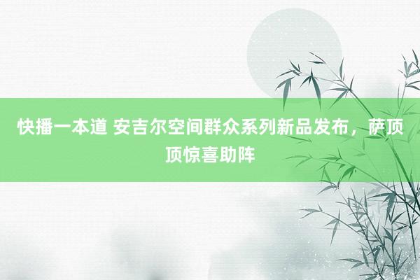 快播一本道 安吉尔空间群众系列新品发布，萨顶顶惊喜助阵