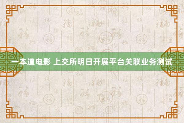 一本道电影 上交所明日开展平台关联业务测试