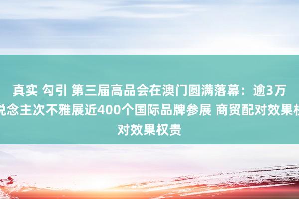 真实 勾引 第三届高品会在澳门圆满落幕：逾3万东说念主次不雅展近400个国际品牌参展 商贸配对效果权贵