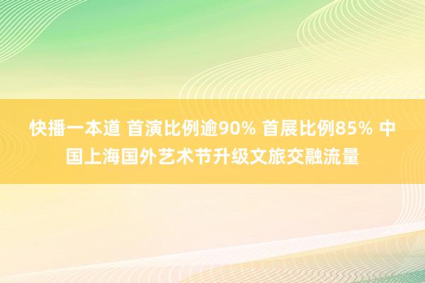 快播一本道 首演比例逾90% 首展比例85% 中国上海国外艺术节升级文旅交融流量