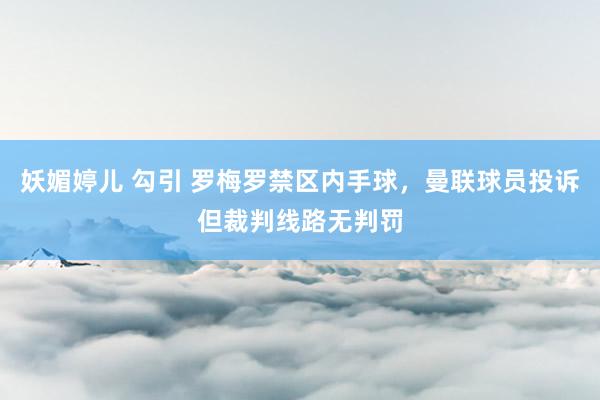 妖媚婷儿 勾引 罗梅罗禁区内手球，曼联球员投诉但裁判线路无判罚