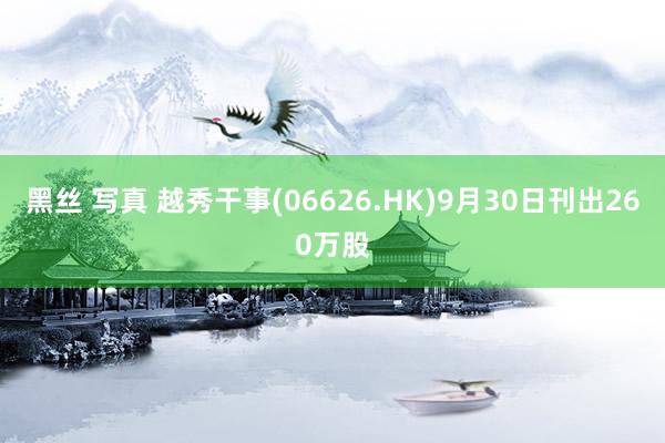 黑丝 写真 越秀干事(06626.HK)9月30日刊出260万股