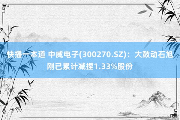 快播一本道 中威电子(300270.SZ)：大鼓动石旭刚已累计减捏1.33%股份