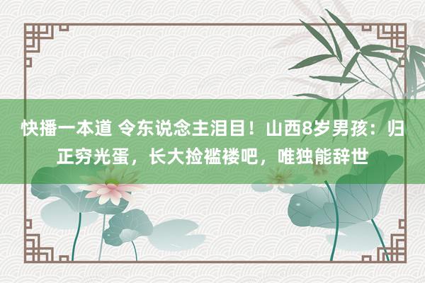 快播一本道 令东说念主泪目！山西8岁男孩：归正穷光蛋，长大捡褴褛吧，唯独能辞世