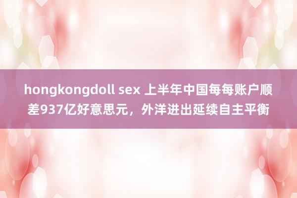 hongkongdoll sex 上半年中国每每账户顺差937亿好意思元，外洋进出延续自主平衡