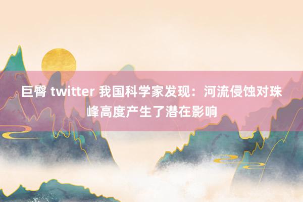 巨臀 twitter 我国科学家发现：河流侵蚀对珠峰高度产生了潜在影响