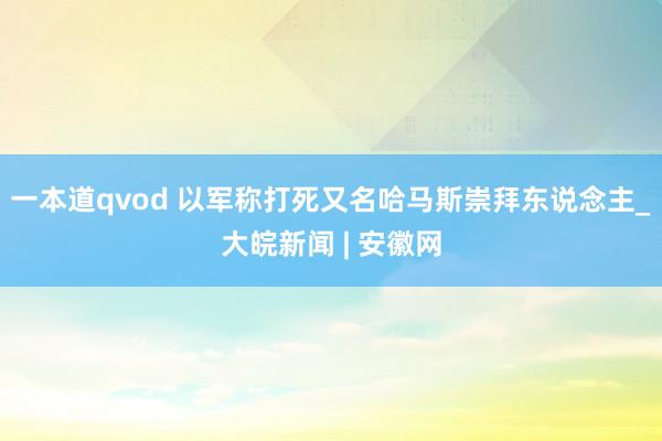 一本道qvod 以军称打死又名哈马斯崇拜东说念主_大皖新闻 | 安徽网