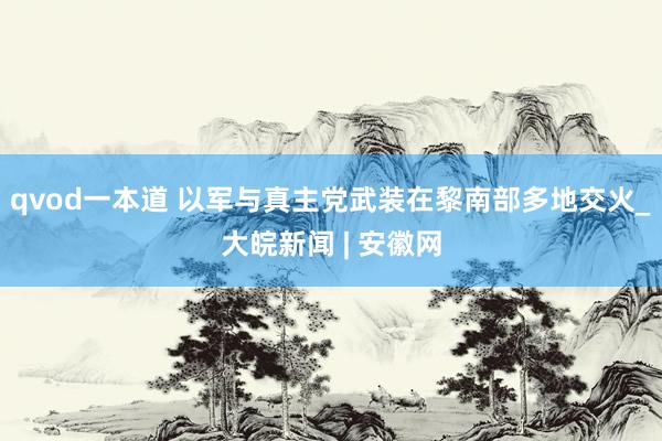 qvod一本道 以军与真主党武装在黎南部多地交火_大皖新闻 | 安徽网