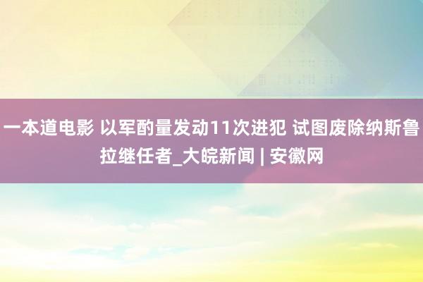 一本道电影 以军酌量发动11次进犯 试图废除纳斯鲁拉继任者_大皖新闻 | 安徽网