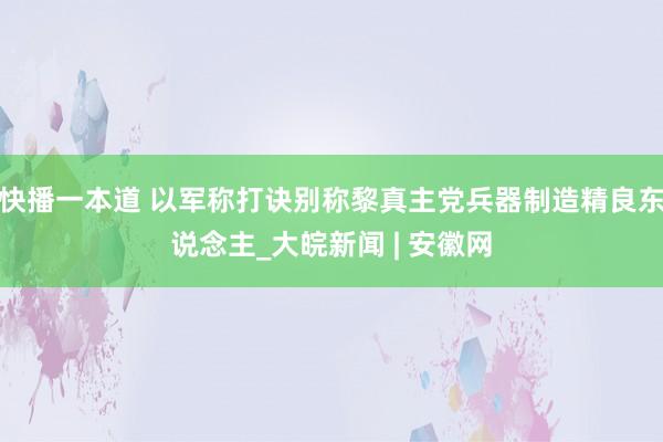 快播一本道 以军称打诀别称黎真主党兵器制造精良东说念主_大皖新闻 | 安徽网