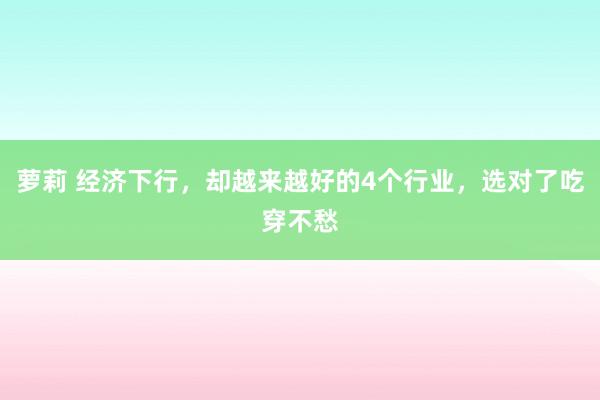 萝莉 经济下行，却越来越好的4个行业，选对了吃穿不愁